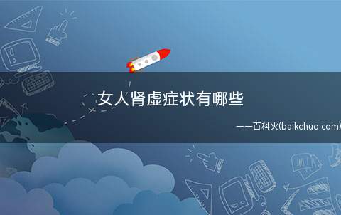 女人肾虚症状有哪些(女人肾虚的症状都有哪些)