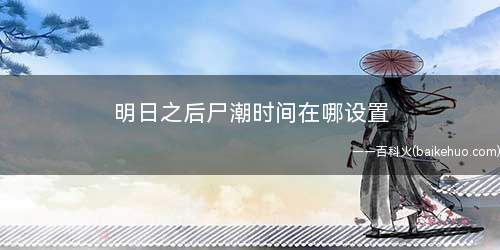 明日之后尸潮时间在哪设置(明日之后尸潮时间不能设置的)