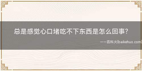 总是感觉心口堵吃不下东西是怎么回事?