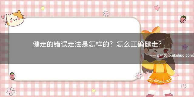 健走的错误走法是怎样的怎么正确健走(健走的错误走法是怎样的怎幺正确健走)