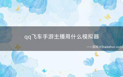 qq飞车手游主播用什么模拟器(《QQ飞车》手游主播介绍)