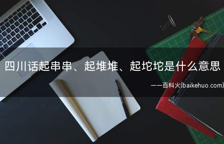 四川话起串串、起堆堆、起坨坨是什么梗(四川话起串串、起堆堆、起坨坨坨是什么意思)