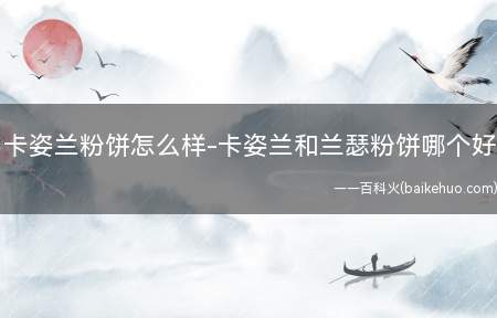卡姿兰粉饼怎么样-卡姿兰和兰瑟粉饼哪个好(卡兹兰和兰瑟哪个好内部了解一下)