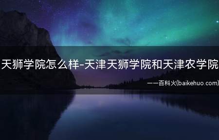天狮学院怎么样-天津天狮学院和天津农学院(天津农业大学的实力比天津天狮学院强得多)