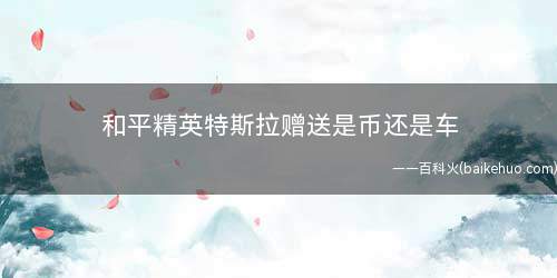和平精英特斯拉赠送是币还是车(特斯拉钥匙怎么赠送好友)