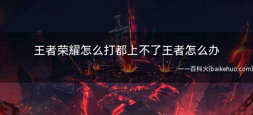 王者荣耀怎么打都上不了王者怎么办