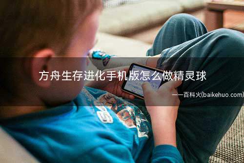 方舟生存进化手机版怎么做精灵球(舟精灵球MOD怎么制作)