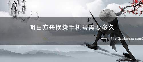 明日方舟换绑手机号需要多久(明日方舟换绑手机号需要大约一天)