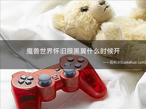 魔兽世界怀旧服黑翼什么时候开(魔兽世界怀旧服什么时候开黑翼之巢)