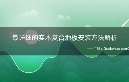 最详细的实木复合地板安装方法解析(实木复合地板安装方法解析)
