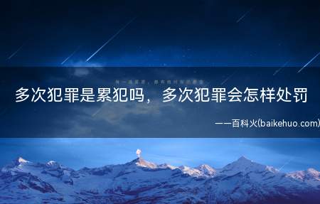 多次犯罪是累犯吗，多次犯罪会怎样处罚(多次犯罪是累犯吗)