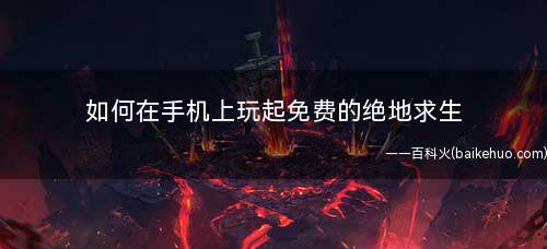 如何在手机上玩起免费的绝地求生(绝地求生手机版怎么安装)