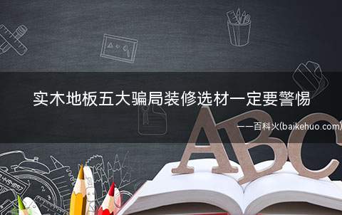 实木地板五大骗局装修选材一定要警惕(实木地板名称玩花样市场上一些经销商会起个好听的名字)
