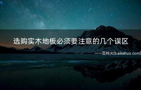 选购实木地板必须要注意的几个误区(实木地板应该避免哪些误区)