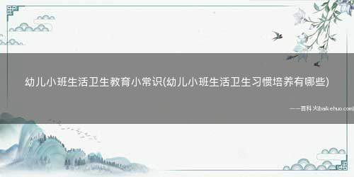 幼儿小班生活卫生教育小常识(幼儿小班生活卫生习惯培养有哪些)