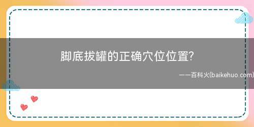 脚底拔罐的正确穴位位置? 脚底拔罐哪些人不适宜