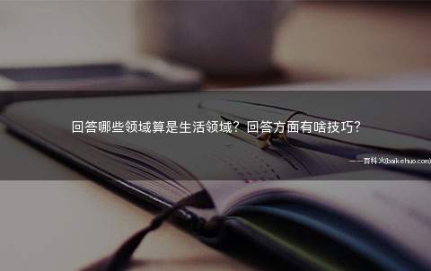 回答哪些领域算是生活领域?回答方面有啥技巧?