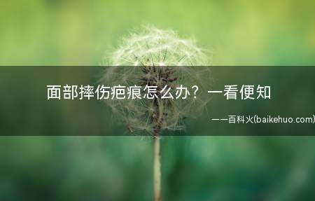 面部摔伤疤痕怎么办一看便知(脸上摔伤疤痕怎么办)