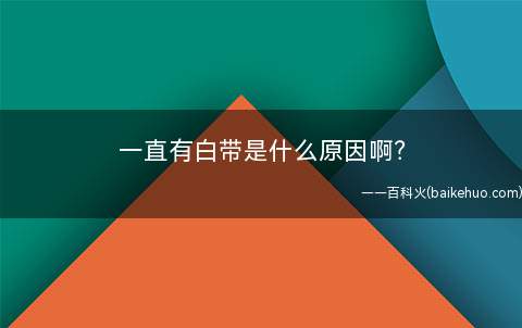 一直有白带是什么原因啊(白带过多是妇科临床最常见的一种症状)