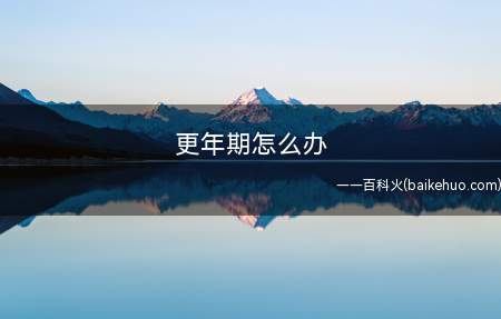 更年期怎么办(女性更年期一般比男性早)