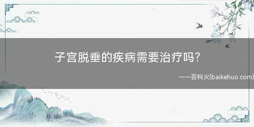 子宫脱垂的疾病需要治疗吗(治疗子宫脱垂的方法都有哪些)