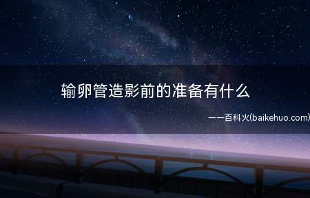输卵管造影前的准备有什么(输卵管造影前的准备有哪些)