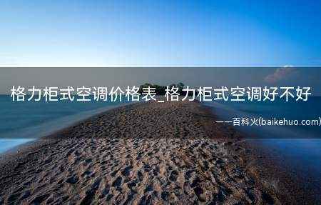 格力柜式空调价格表_格力柜式空调好不好(格力柜式空调价格表和哪款好)