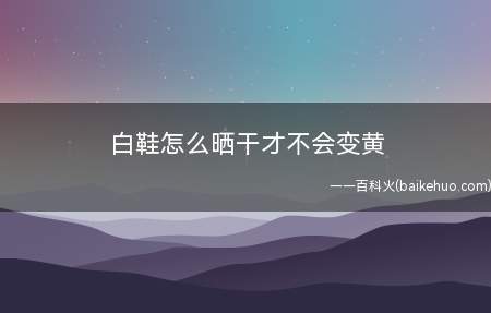 白鞋怎么晒干才不会变黄(白鞋晒干不会变黄的办法)