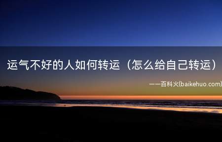 运气不好的人如何转运(怎么给自己转运)(发布释放可以让自己的命运更好)
