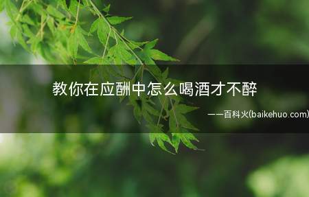 教你在应酬中怎么喝酒才不醉(教你在应酬中怎幺喝酒才不醉)