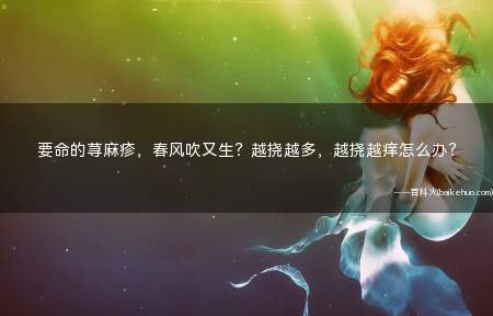 要命的荨麻疹,春风吹又生?越挠越多,越挠越痒怎么办?