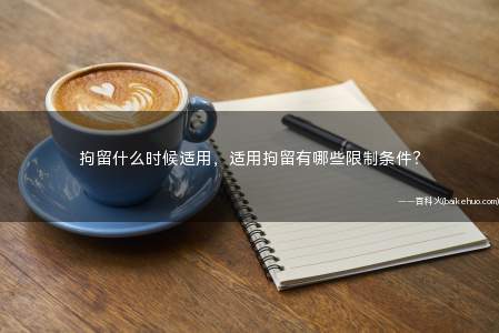 拘留什么时候适用,适用拘留有哪些限制条件?