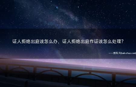 证人拒绝出庭该怎么办,证人拒绝出庭作证该怎么处理?