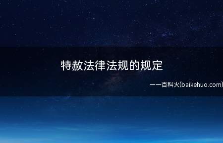 特赦法律法规的规定(什么是特赦法律法规都有什么内容)