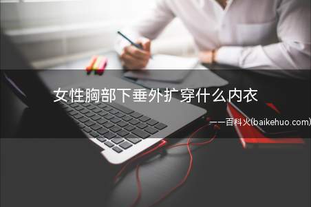 女性胸部下垂外扩穿什么内衣(女性胸部下垂外扩穿什么样的内衣会很好的改善)