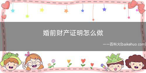 婚前财产证明怎么做(婚前财产公证怎样做有哪些步骤)