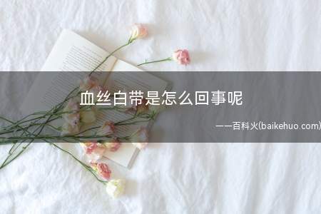 血丝白带是怎么回事呢(血丝白带是怎么回事)