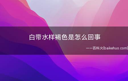 白带水样褐色是怎么回事(月经后白带褐色是怎么回事)