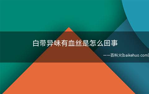 白带异味有血丝是怎么回事(白带出现异味是什么原因所造成的)