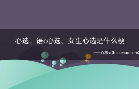 心选、语c心选、女生心选是什么梗(心选语c心选、女生心选是什么意思)