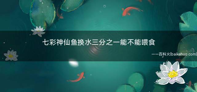 七彩神仙鱼换水三分之一能不能喂食(幼鱼时期换水注意事项)