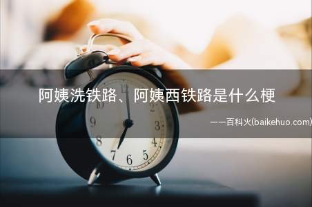 阿姨洗铁路、阿姨西铁路是什么意思是什么梗