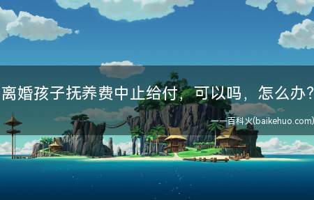 离婚孩子抚养费中止给付,可以吗,怎么办?