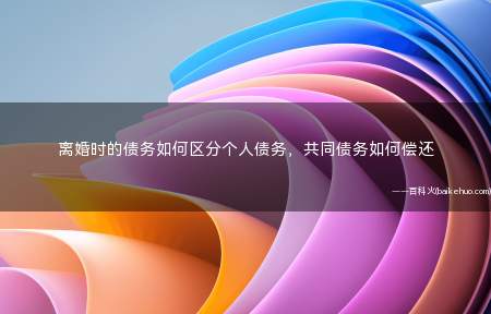 离婚时的债务如何区分个人债务,共同债务如何偿还