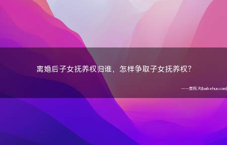 离婚后子女抚养权归谁,怎样争取子女抚养权?