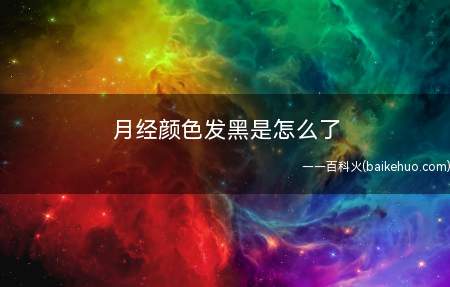月经颜色发黑是怎么了(为什幺女性会出现月经颜色发黑)
