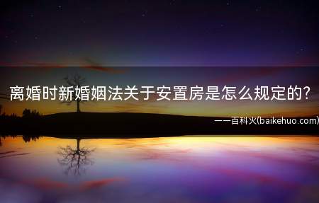离婚时新婚姻法关于安置房是怎么规定的?