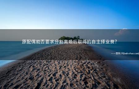 原配偶能否要求分割离婚后取得的自主择业费?
