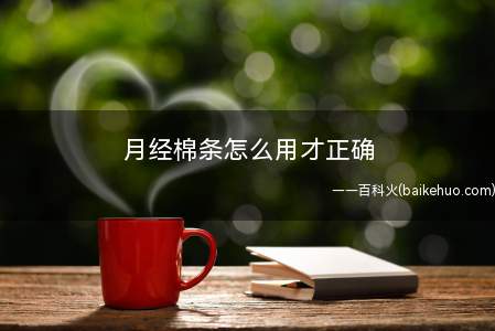月经棉条怎么用才正确(月经棉条怎么用才是正确卫生棉条使用技巧)