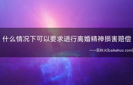 什么情况下可以要求进行离婚精神损害赔偿(离婚损害赔偿纠纷有四种情形)